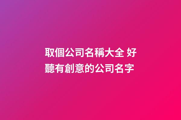 取個公司名稱大全 好聽有創意的公司名字-第1張-公司起名-玄機派
